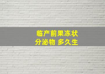 临产前果冻状分泌物 多久生